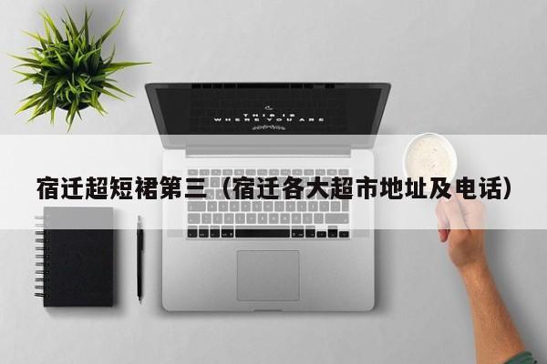 宿迁超短裙第三（宿迁各大超市地址及电话）