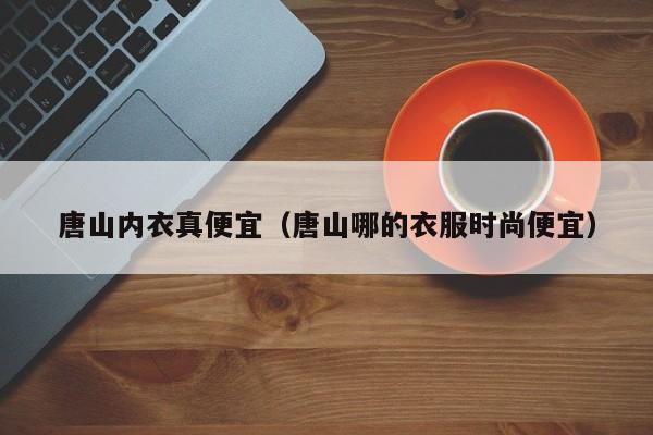 唐山内衣真便宜（唐山哪的衣服时尚便宜）