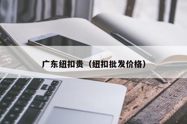 广东纽扣贵（纽扣批发价格）