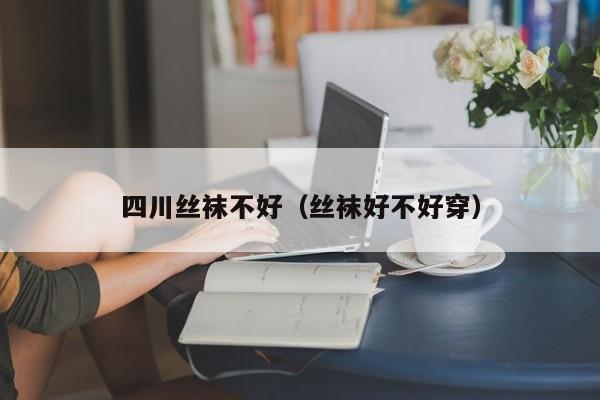 四川丝袜不好（丝袜好不好穿）