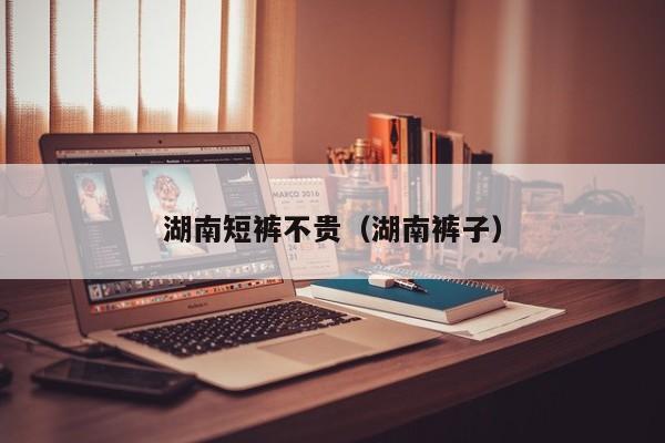 湖南短裤不贵（湖南裤子）