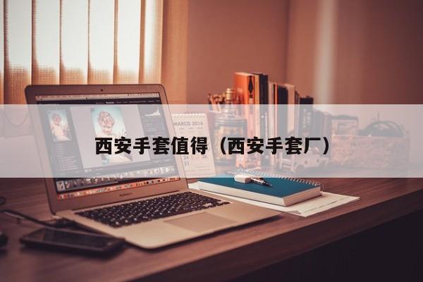 西安手套值得（西安手套厂）