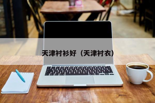 天津衬衫好（天津衬衣）