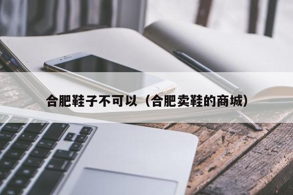合肥鞋子不可以（合肥卖鞋的商城）