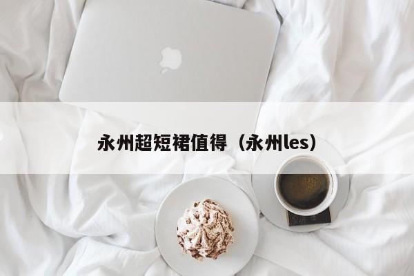 永州超短裙值得（永州les）