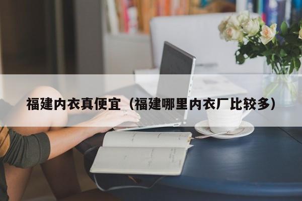 福建内衣真便宜（福建哪里内衣厂比较多）