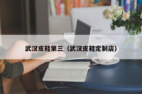 武汉皮鞋第三（武汉皮鞋定制店）