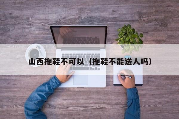 山西拖鞋不可以（拖鞋不能送人吗）