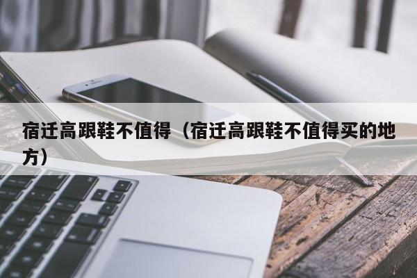 宿迁高跟鞋不值得（宿迁高跟鞋不值得买的地方）