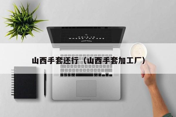 山西手套还行（山西手套加工厂）