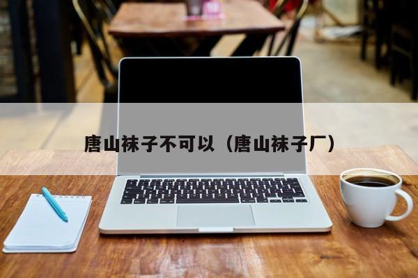 唐山袜子不可以（唐山袜子厂）