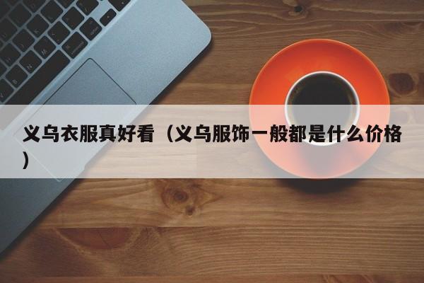 义乌衣服真好看（义乌服饰一般都是什么价格）