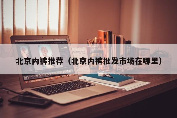 北京内裤推荐（北京内裤批发市场在哪里）