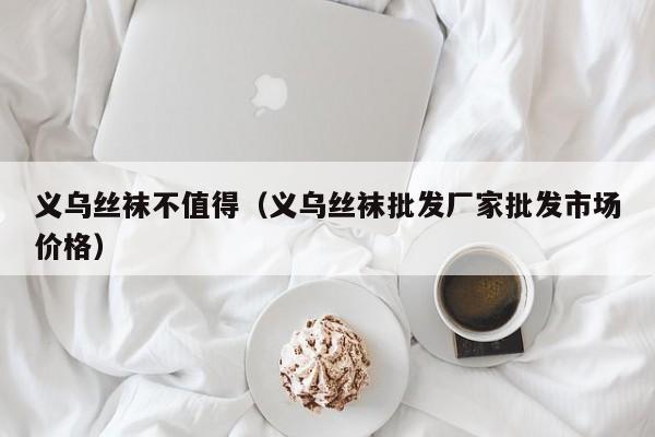 义乌丝袜不值得（义乌丝袜批发厂家批发市场价格）