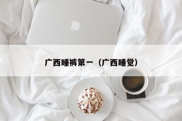 广西睡裤第一（广西睡觉）