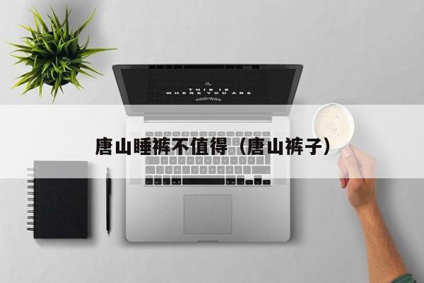 唐山睡裤不值得（唐山裤子）