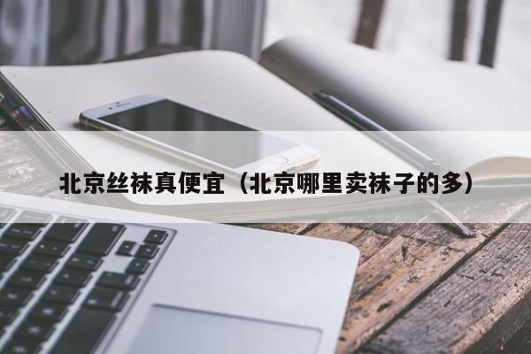 北京丝袜真便宜（北京哪里卖袜子的多）