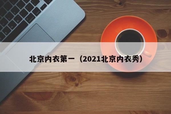 北京内衣第一（2021北京内衣秀）