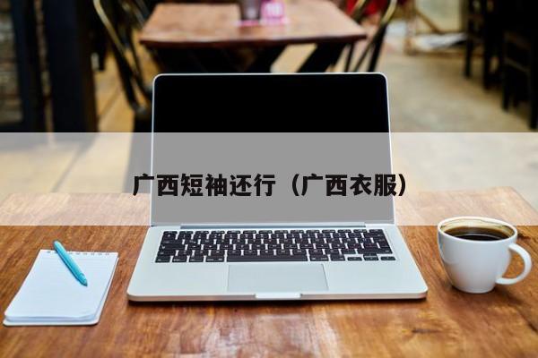 广西短袖还行（广西衣服）