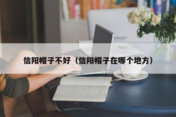 信阳帽子不好（信阳帽子在哪个地方）