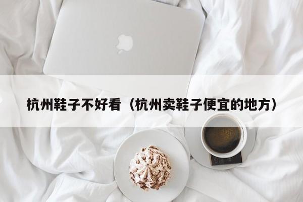 杭州鞋子不好看（杭州卖鞋子便宜的地方）