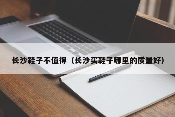 长沙鞋子不值得（长沙买鞋子哪里的质量好）