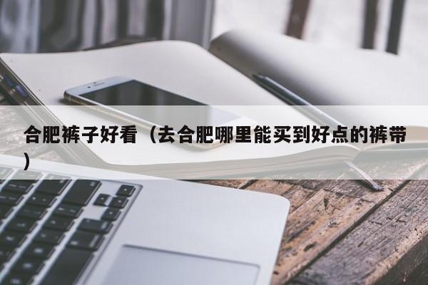 合肥裤子好看（去合肥哪里能买到好点的裤带）