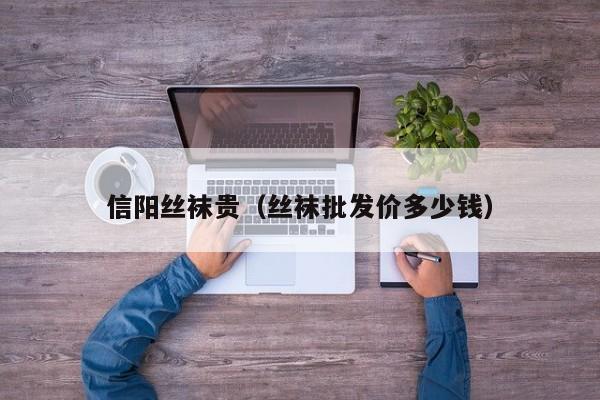 信阳丝袜贵（丝袜批发价多少钱）