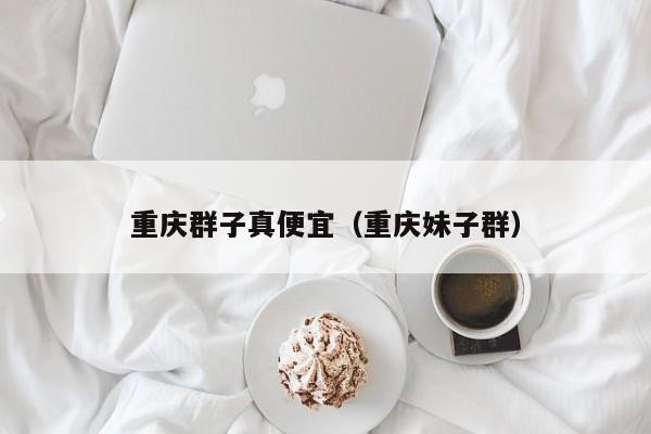 重庆群子真便宜（重庆妹子群）