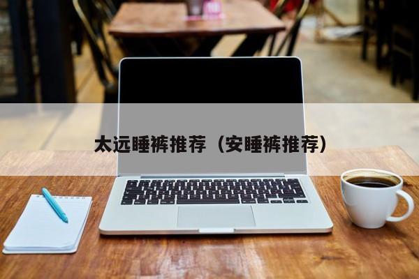 太远睡裤推荐（安睡裤推荐）