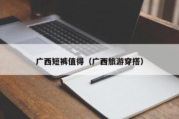 广西短裤值得（广西旅游穿搭）