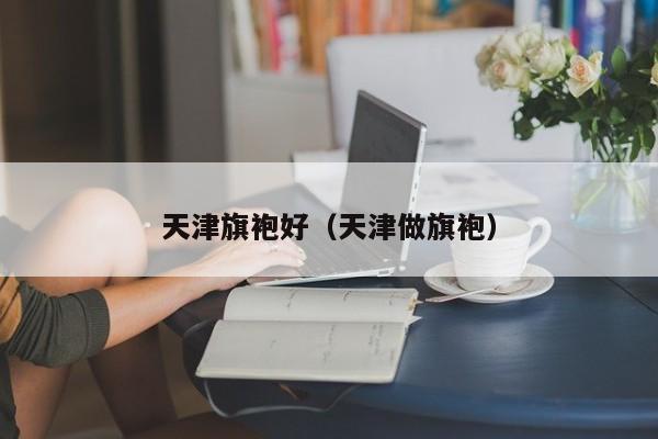 天津旗袍好（天津做旗袍）