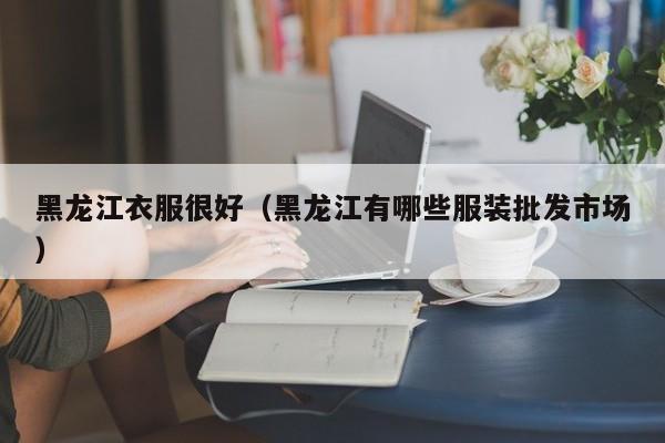 黑龙江衣服很好（黑龙江有哪些服装批发市场）
