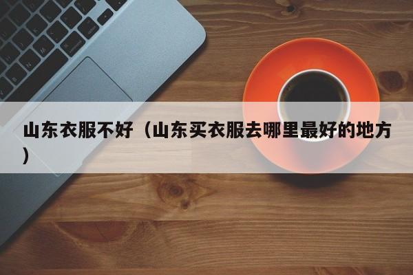 山东衣服不好（山东买衣服去哪里最好的地方）