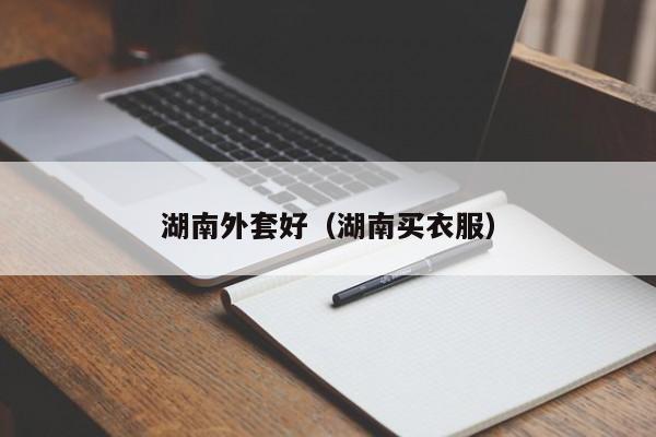 湖南外套好（湖南买衣服）