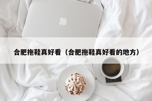 合肥拖鞋真好看（合肥拖鞋真好看的地方）