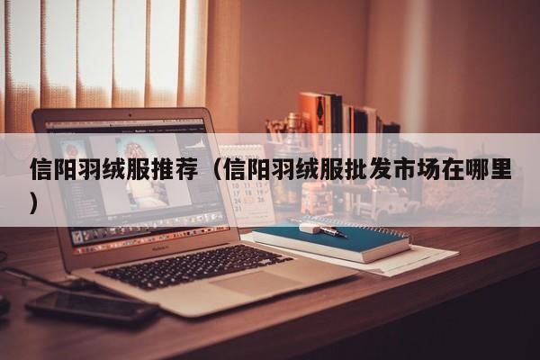 信阳羽绒服推荐（信阳羽绒服批发市场在哪里）