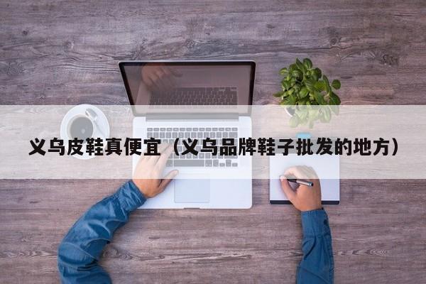 义乌皮鞋真便宜（义乌品牌鞋子批发的地方）