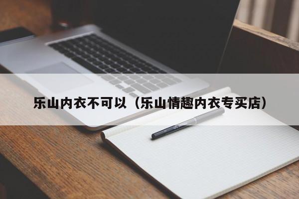 乐山内衣不可以（乐山情趣内衣专买店）