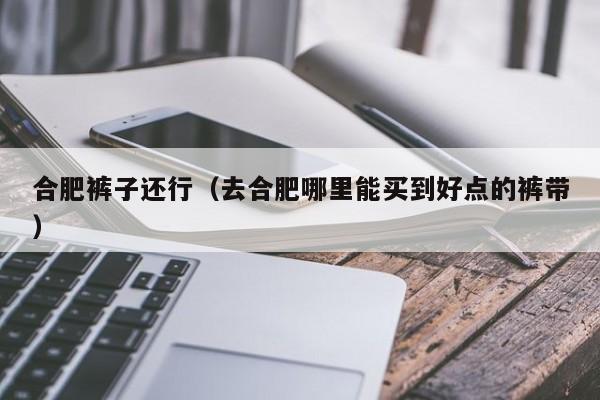 合肥裤子还行（去合肥哪里能买到好点的裤带）