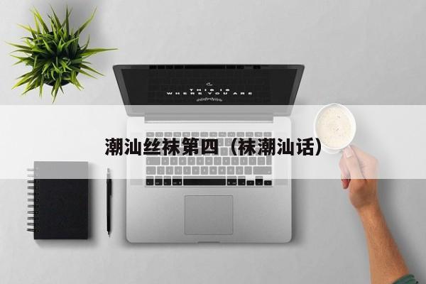 潮汕丝袜第四（袜潮汕话）