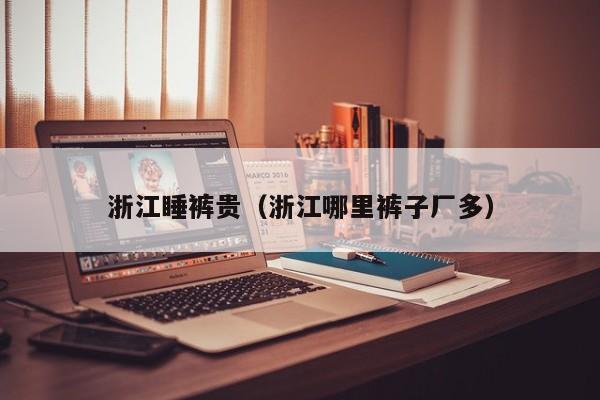 浙江睡裤贵（浙江哪里裤子厂多）