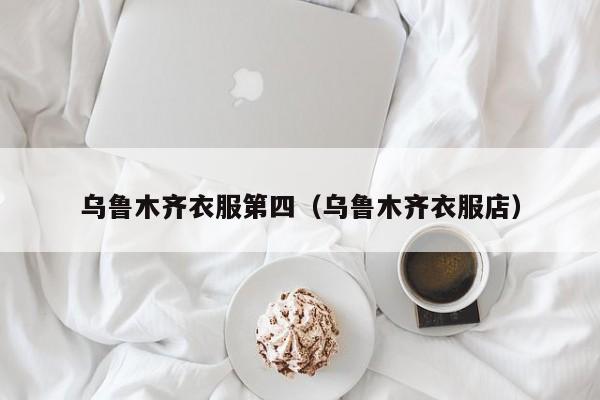 乌鲁木齐衣服第四（乌鲁木齐衣服店）