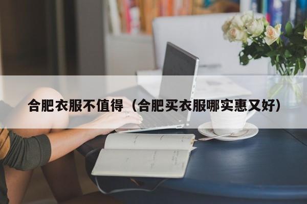 合肥衣服不值得（合肥买衣服哪实惠又好）