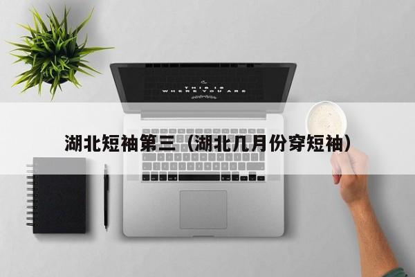 湖北短袖第三（湖北几月份穿短袖）