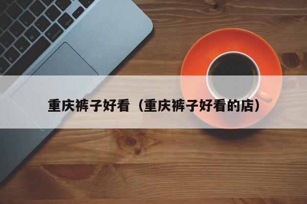 重庆裤子好看（重庆裤子好看的店）