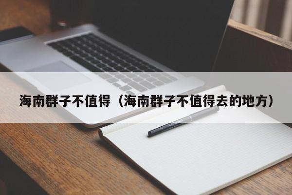 海南群子不值得（海南群子不值得去的地方）