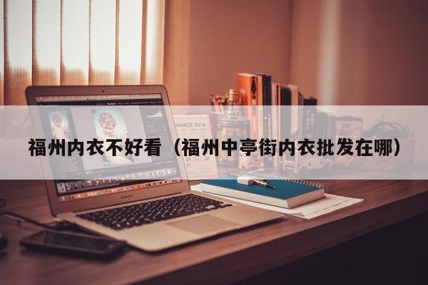 福州内衣不好看（福州中亭街内衣批发在哪）