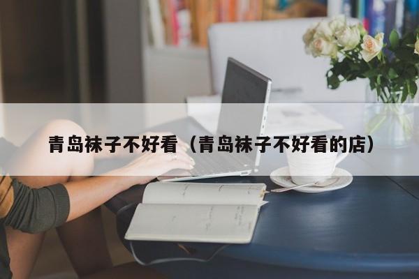 青岛袜子不好看（青岛袜子不好看的店）
