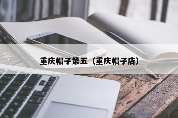 重庆帽子第五（重庆帽子店）